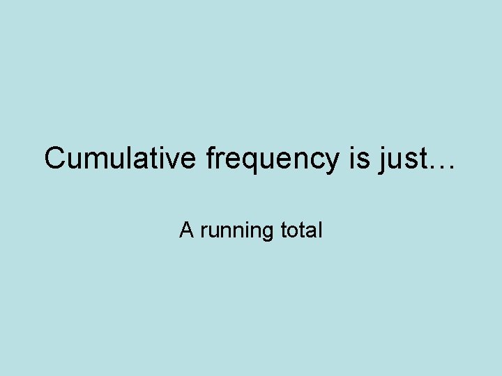 Cumulative frequency is just… A running total 