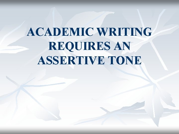 ACADEMIC WRITING REQUIRES AN ASSERTIVE TONE 