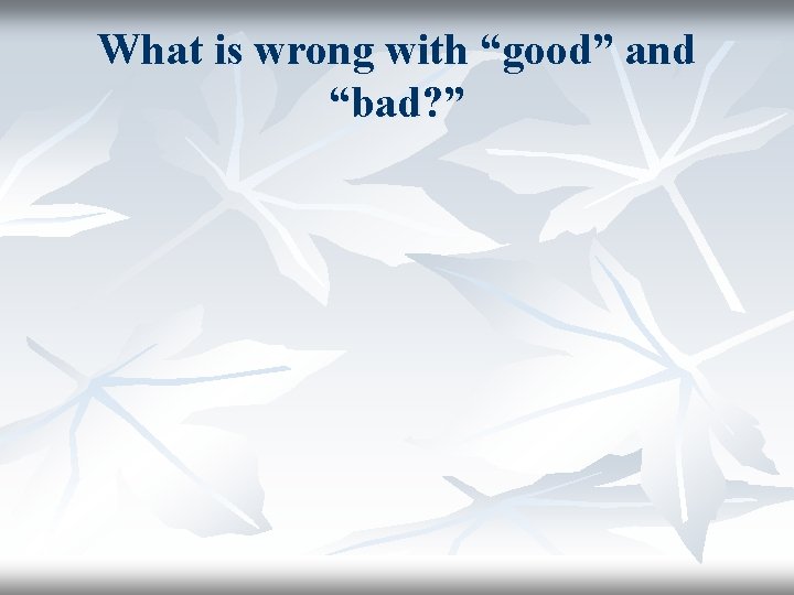 What is wrong with “good” and “bad? ” 