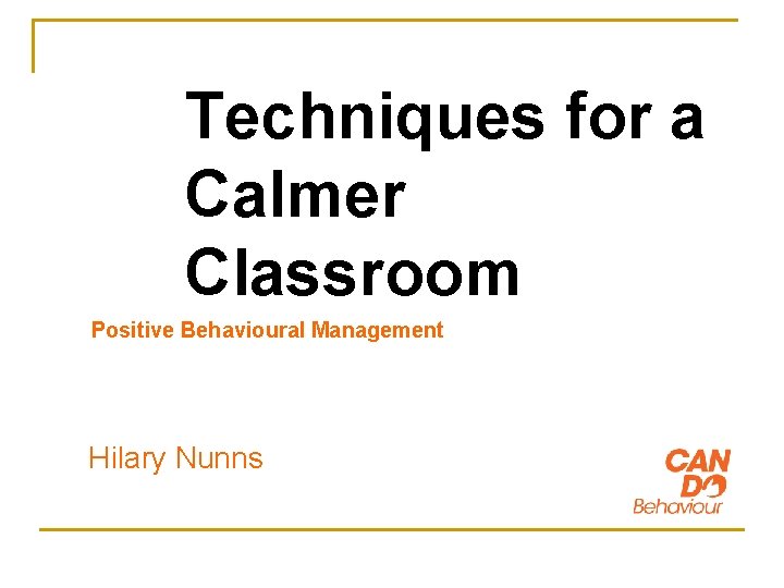 Techniques for a Calmer Classroom Positive Behavioural Management Hilary Nunns 
