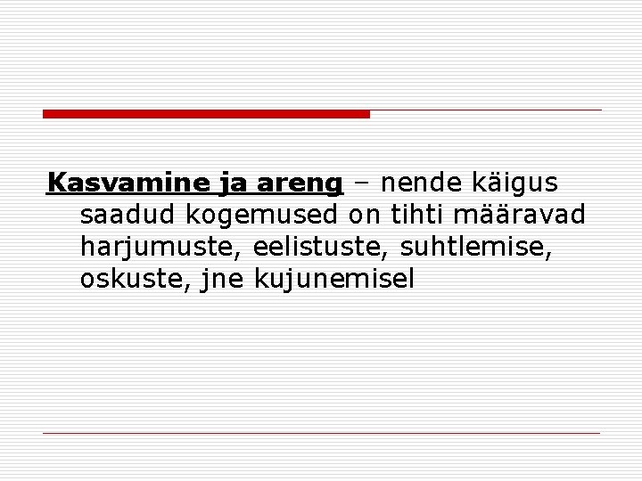 Kasvamine ja areng – nende käigus saadud kogemused on tihti määravad harjumuste, eelistuste, suhtlemise,