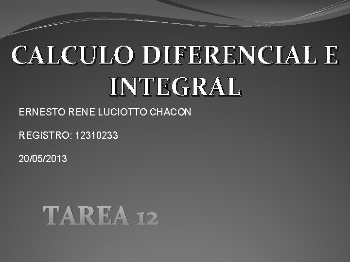 CALCULO DIFERENCIAL E INTEGRAL ERNESTO RENE LUCIOTTO CHACON REGISTRO: 12310233 20/05/2013 TAREA 12 CALCULO DIFERENCIAL E INTEGRAL ERNESTO RENE LUCIOTTO CHACON REGISTRO: 12310233 20/05/2013 TAREA 12