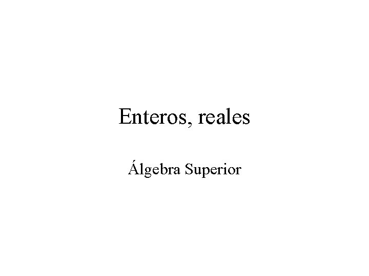 Enteros, reales Álgebra Superior 
