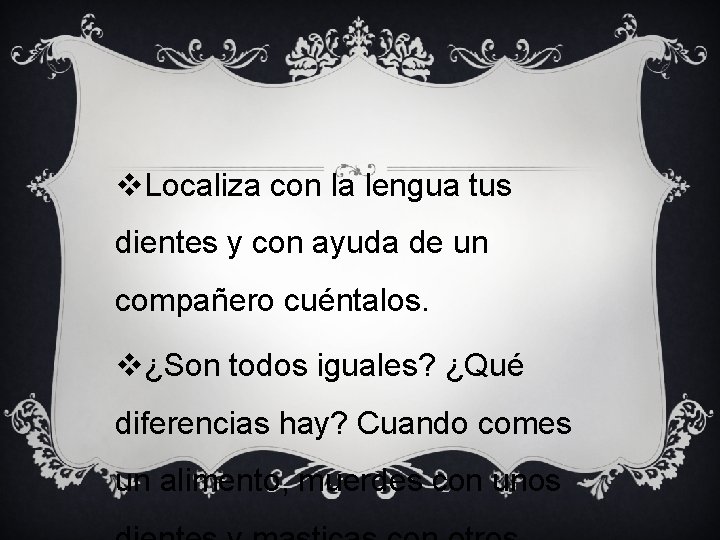 v. Localiza con la lengua tus dientes y con ayuda de un compañero cuéntalos.