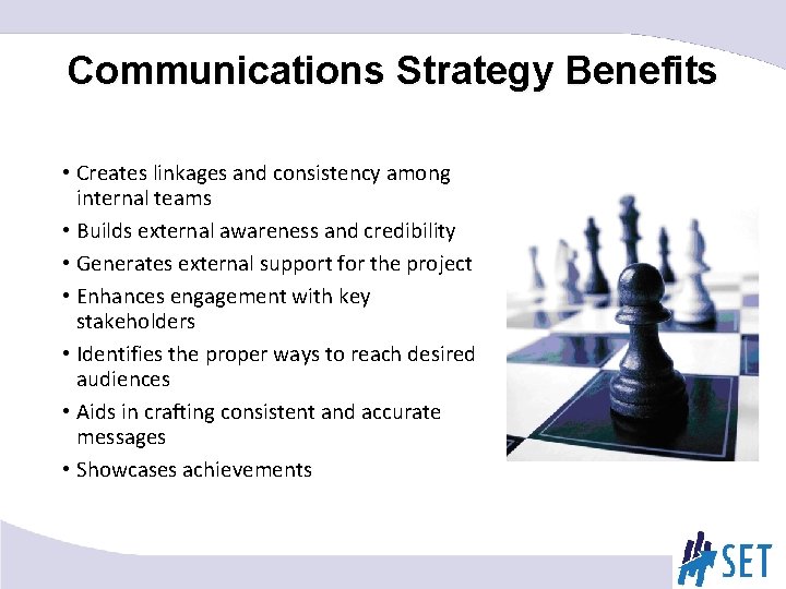 Communications Strategy Benefits • Creates linkages and consistency among internal teams • Builds external