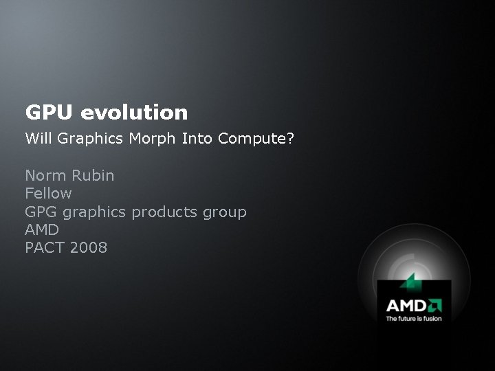 GPU evolution Will Graphics Morph Into Compute? Norm Rubin Fellow GPG graphics products group