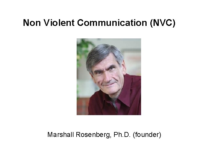 Non Violent Communication (NVC) Marshall Rosenberg, Ph. D. (founder) 
