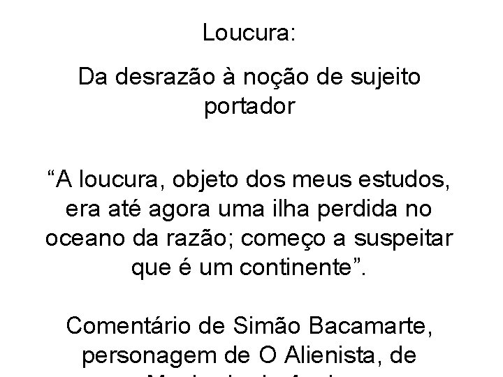 Loucura: Da desrazão à noção de sujeito portador “A loucura, objeto dos meus estudos,