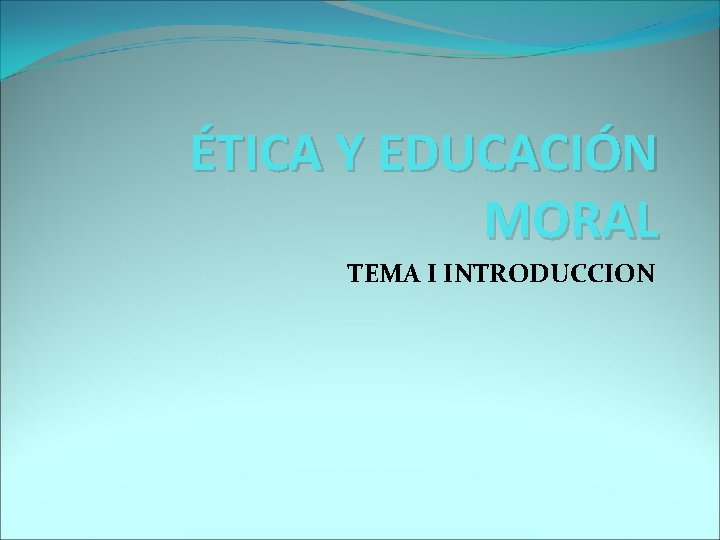 ÉTICA Y EDUCACIÓN MORAL TEMA I INTRODUCCION 