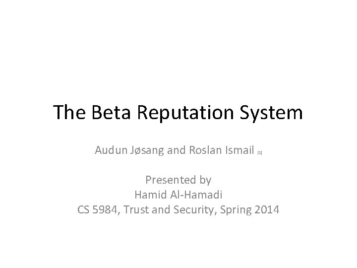 The Beta Reputation System Audun Jøsang and Roslan Ismail [1] Presented by Hamid Al-Hamadi