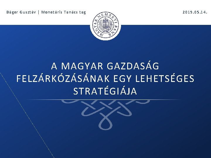 Báger Gusztáv | Monetáris Tanács tag 2019. 05. 14. A MAGYAR GAZDASÁG FELZÁRKÓZÁSÁNAK EGY