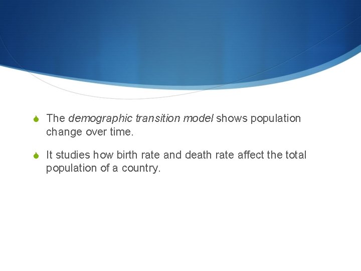 S The demographic transition model shows population change over time. S It studies how