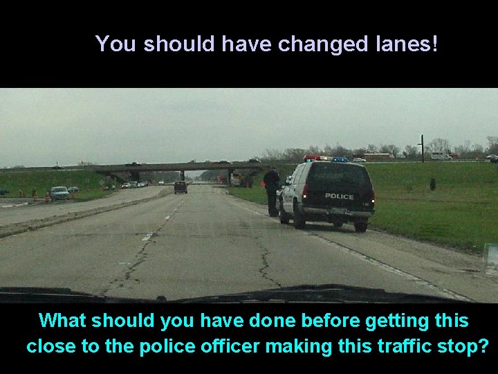 You should have changed lanes! What should you have done before getting this close