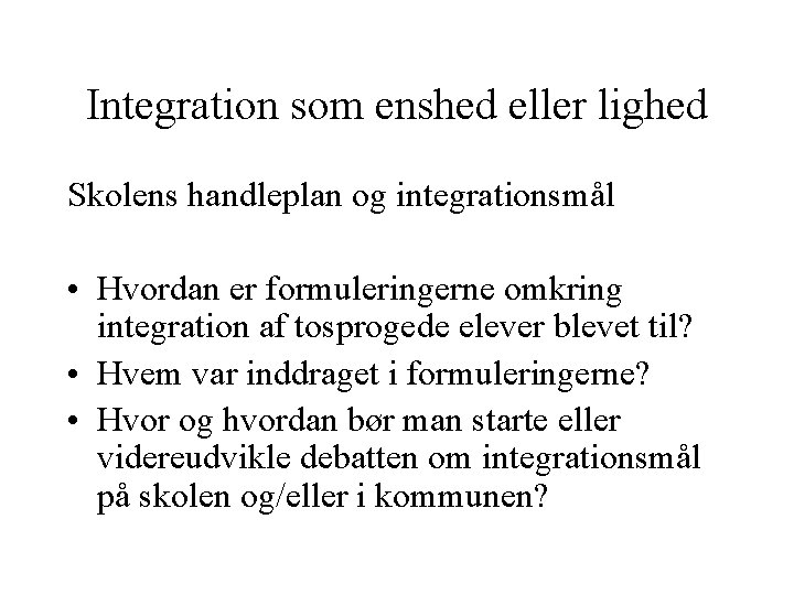 Integration som enshed eller lighed Skolens handleplan og integrationsmål • Hvordan er formuleringerne omkring