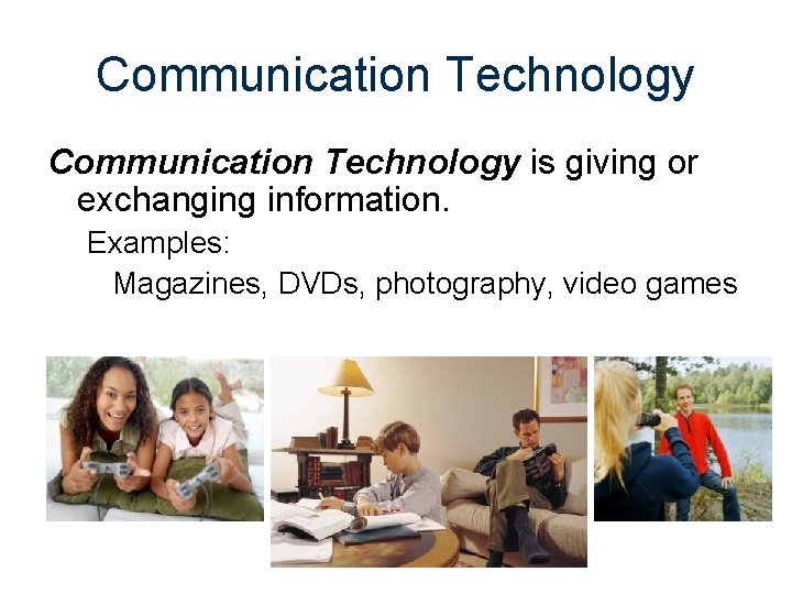Communication Technology is giving or exchanging information. Examples: Magazines, DVDs, photography, video games 