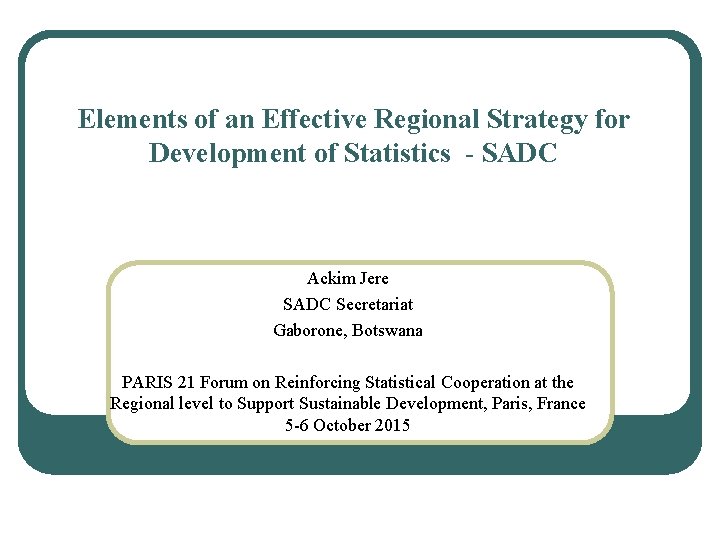 Elements of an Effective Regional Strategy for Development of Statistics - SADC Ackim Jere Elements of an Effective Regional Strategy for Development of Statistics - SADC Ackim Jere