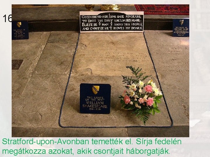 1616 -ban halt meg. Stratford-upon-Avonban temették el. Sírja fedelén megátkozza azokat, akik csontjait háborgatják. 1616 -ban halt meg. Stratford-upon-Avonban temették el. Sírja fedelén megátkozza azokat, akik csontjait háborgatják.
