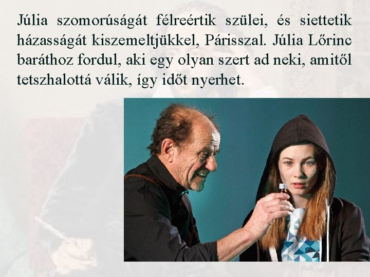 Júlia szomorúságát félreértik szülei, és siettetik házasságát kiszemeltjükkel, Párisszal. Júlia Lőrinc baráthoz fordul, aki Júlia szomorúságát félreértik szülei, és siettetik házasságát kiszemeltjükkel, Párisszal. Júlia Lőrinc baráthoz fordul, aki