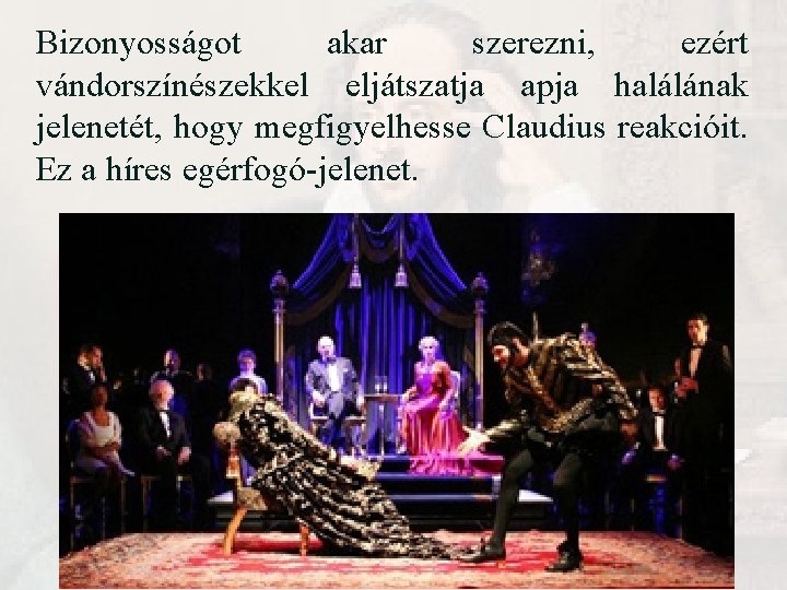 Bizonyosságot akar szerezni, ezért vándorszínészekkel eljátszatja apja halálának jelenetét, hogy megfigyelhesse Claudius reakcióit. Ez Bizonyosságot akar szerezni, ezért vándorszínészekkel eljátszatja apja halálának jelenetét, hogy megfigyelhesse Claudius reakcióit. Ez