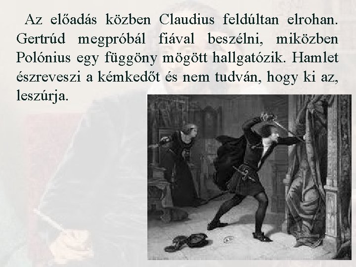 Az előadás közben Claudius feldúltan elrohan. Gertrúd megpróbál fiával beszélni, miközben Polónius egy függöny Az előadás közben Claudius feldúltan elrohan. Gertrúd megpróbál fiával beszélni, miközben Polónius egy függöny