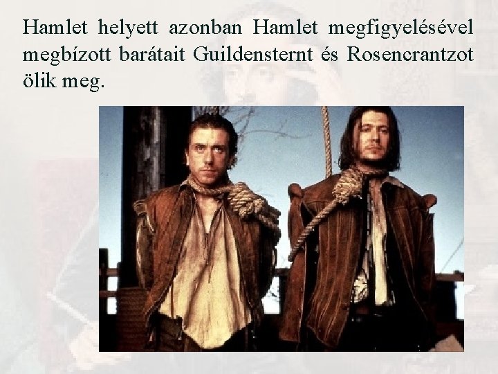 Hamlet helyett azonban Hamlet megfigyelésével megbízott barátait Guildensternt és Rosencrantzot ölik meg. Hamlet helyett azonban Hamlet megfigyelésével megbízott barátait Guildensternt és Rosencrantzot ölik meg.