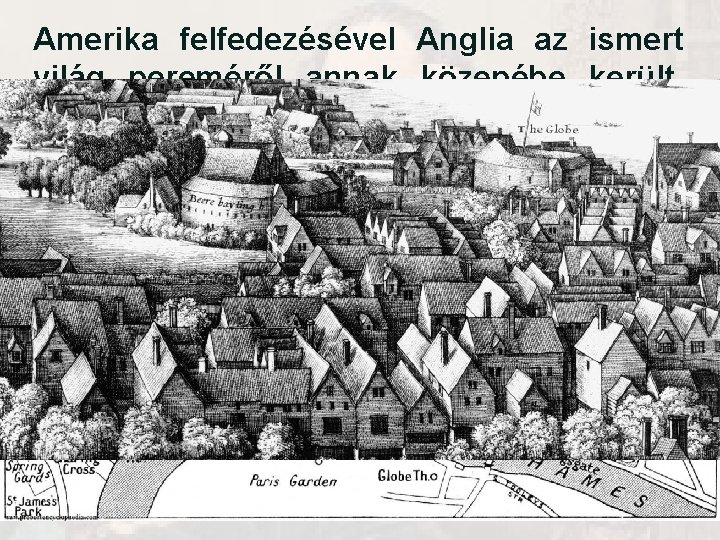 Amerika felfedezésével Anglia az ismert világ pereméről annak közepébe került. London ekkorra fejlődött nagyvárossá. Amerika felfedezésével Anglia az ismert világ pereméről annak közepébe került. London ekkorra fejlődött nagyvárossá.