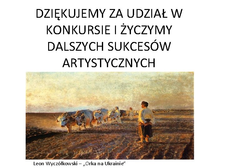 DZIĘKUJEMY ZA UDZIAŁ W KONKURSIE I ŻYCZYMY DALSZYCH SUKCESÓW ARTYSTYCZNYCH Leon Wyczółkowski – „Orka