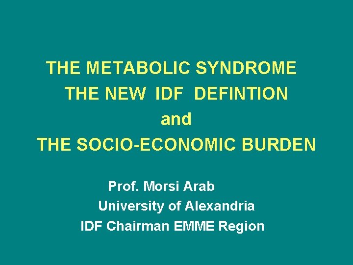 THE METABOLIC SYNDROME THE NEW IDF DEFINTION and THE SOCIO-ECONOMIC BURDEN Prof. Morsi Arab