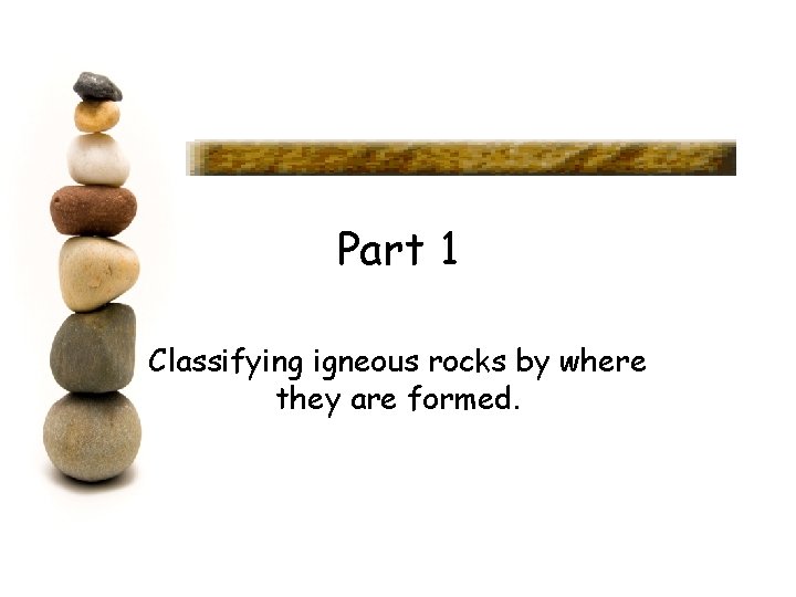 Part 1 Classifying igneous rocks by where they are formed. 