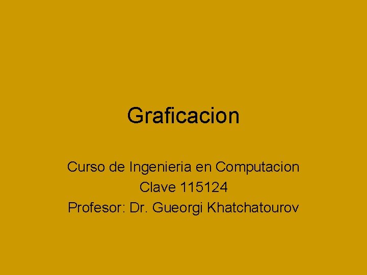 Graficacion Curso de Ingenieria en Computacion Clave 115124 Profesor: Dr. Gueorgi Khatchatourov Graficacion Curso de Ingenieria en Computacion Clave 115124 Profesor: Dr. Gueorgi Khatchatourov