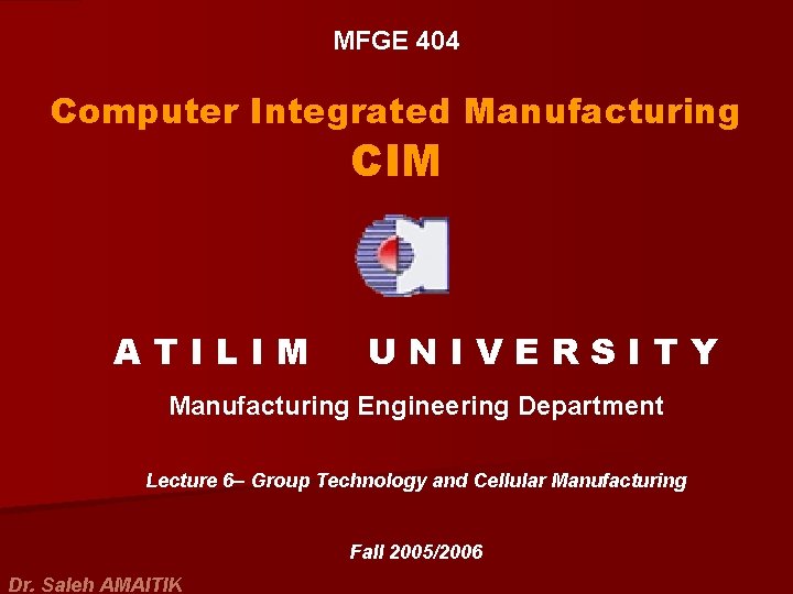 MFGE 404 Computer Integrated Manufacturing CIM ATILIM UNIVERSITY Manufacturing Engineering Department Lecture 6– Group