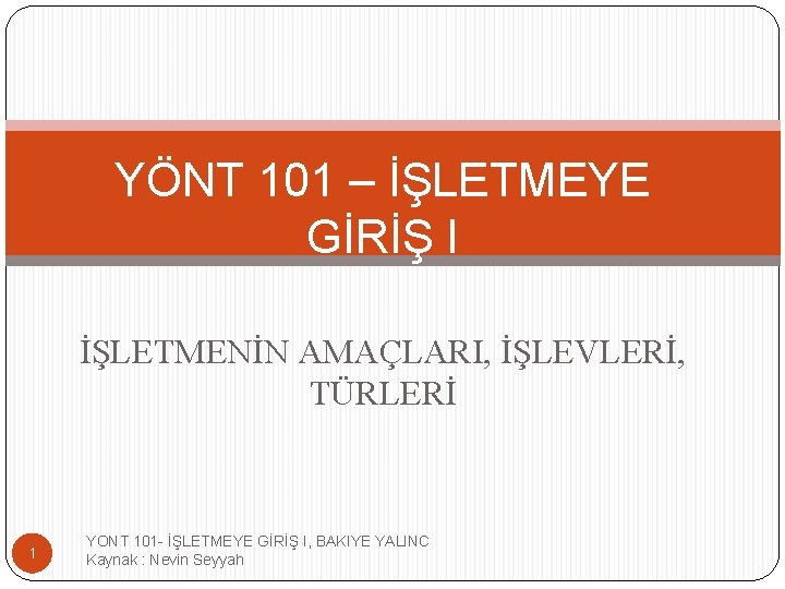 YÖNT 101 – İŞLETMEYE GİRİŞ I İŞLETMENİN AMAÇLARI, İŞLEVLERİ, TÜRLERİ 1 YONT 101 -