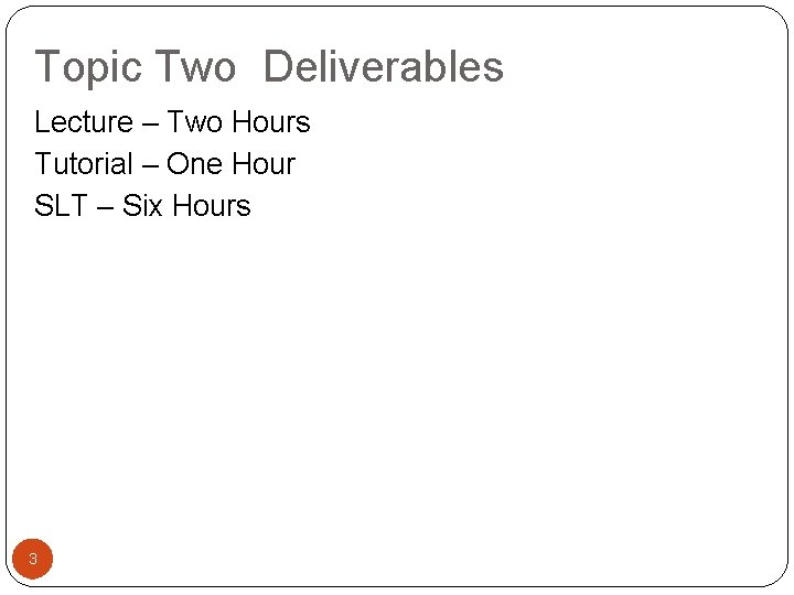Topic Two Deliverables Lecture – Two Hours Tutorial – One Hour SLT – Six