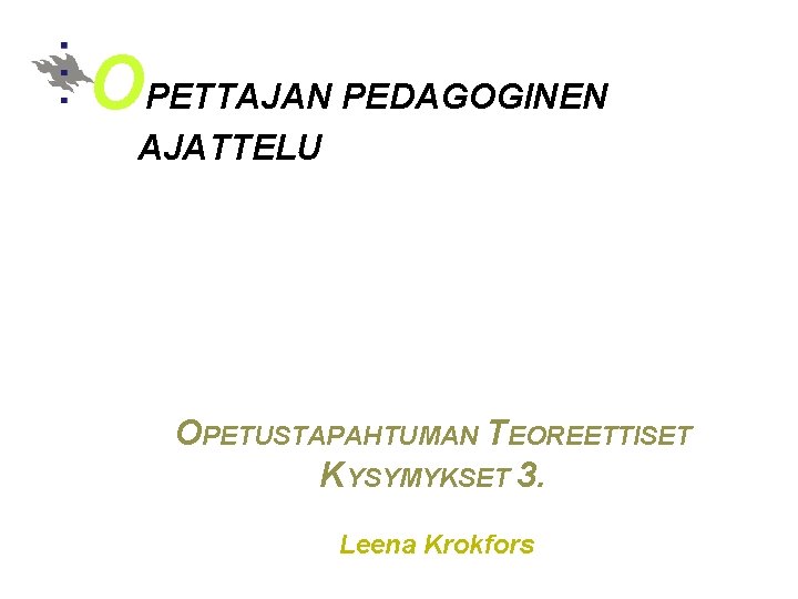 OPETTAJAN PEDAGOGINEN AJATTELU OPETUSTAPAHTUMAN TEOREETTISET KYSYMYKSET 3. Leena Krokfors 