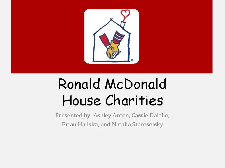 Ronald Mc. Donald House Charities Presented by: Ashley Anton, Cassie Daiello, Brian Halisko, and