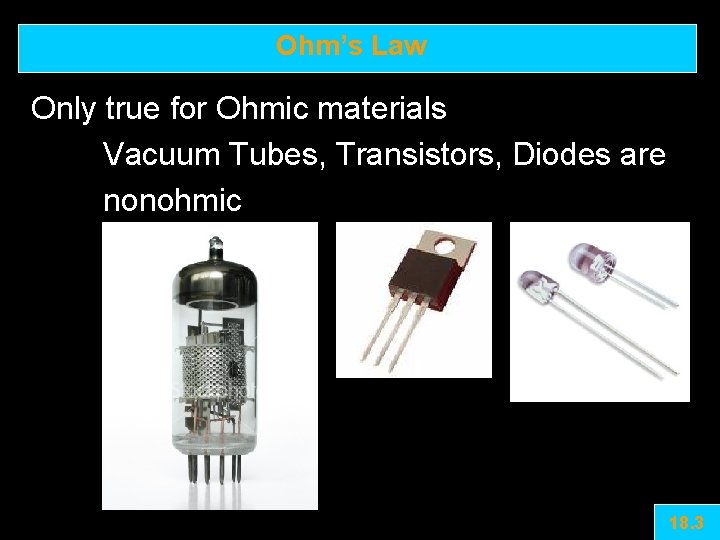 Ohm’s Law Only true for Ohmic materials Vacuum Tubes, Transistors, Diodes are nonohmic 18.