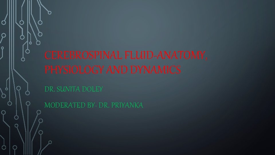 CEREBROSPINAL FLUID-ANATOMY, PHYSIOLOGY AND DYNAMICS DR. SUNITA DOLEY MODERATED BY- DR. PRIYANKA 