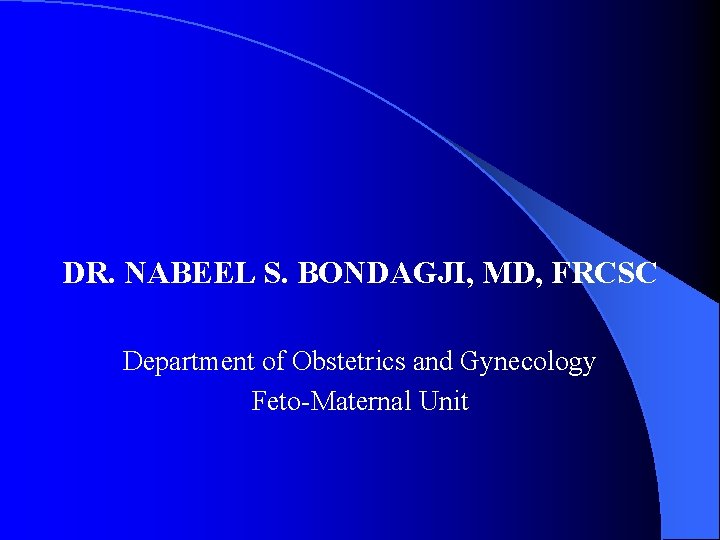 DR. NABEEL S. BONDAGJI, MD, FRCSC Department of Obstetrics and Gynecology Feto-Maternal Unit 