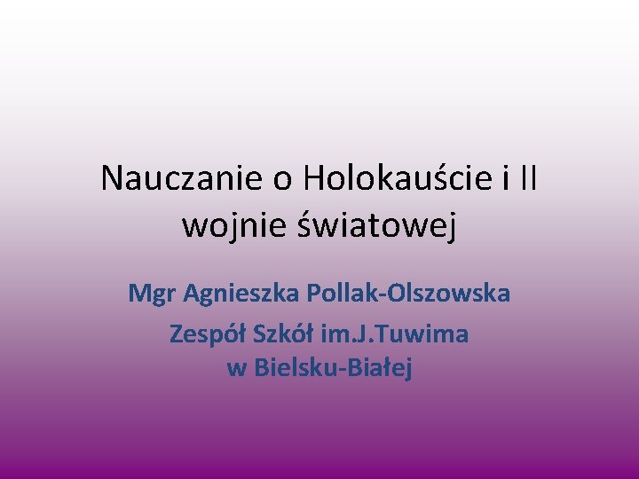 Nauczanie o Holokauście i II wojnie światowej Mgr Agnieszka Pollak-Olszowska Zespół Szkół im. J.