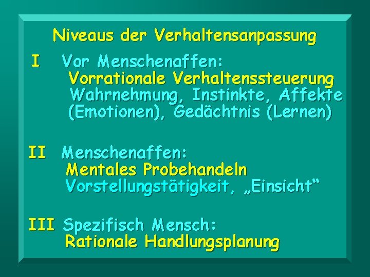 Niveaus der Verhaltensanpassung I Vor Menschenaffen: Vorrationale Verhaltenssteuerung Wahrnehmung, Instinkte, Affekte (Emotionen), Gedächtnis (Lernen)