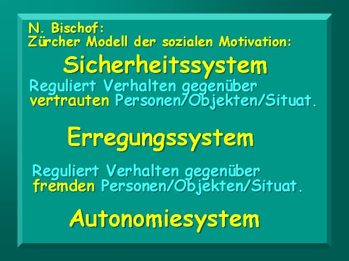 N. Bischof: Zürcher Modell der sozialen Motivation: Sicherheitssystem Reguliert Verhalten gegenüber vertrauten Personen/Objekten/Situat. Erregungssystem