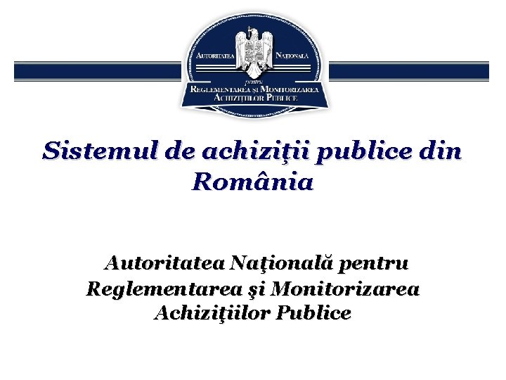 Sistemul de achiziţii publice din România Autoritatea Naţională pentru Reglementarea şi Monitorizarea Achiziţiilor Publice