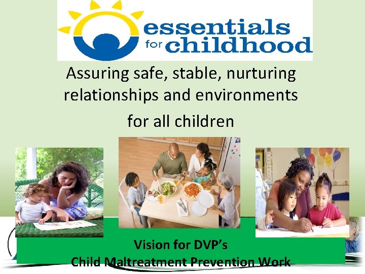 Assuring safe, stable, nurturing relationships and environments for all children Vision for DVP’s Child