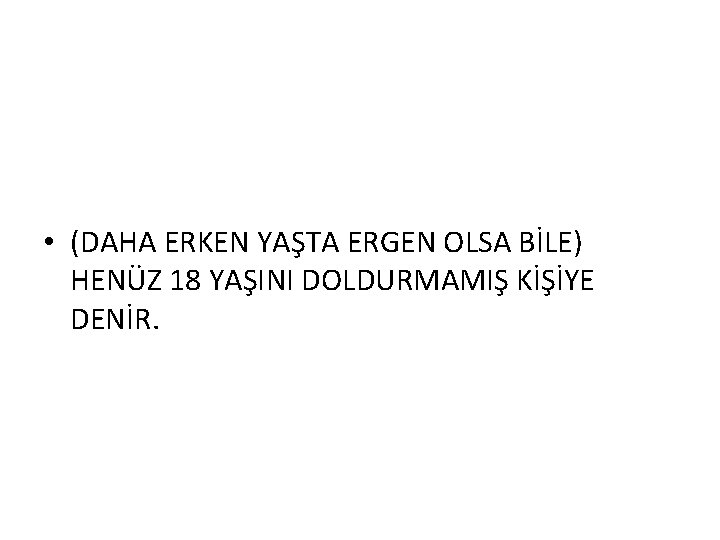  • (DAHA ERKEN YAŞTA ERGEN OLSA BİLE) HENÜZ 18 YAŞINI DOLDURMAMIŞ KİŞİYE DENİR.