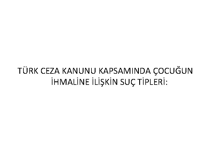 TÜRK CEZA KANUNU KAPSAMINDA ÇOCUĞUN İHMALİNE İLİŞKİN SUÇ TİPLERİ: 