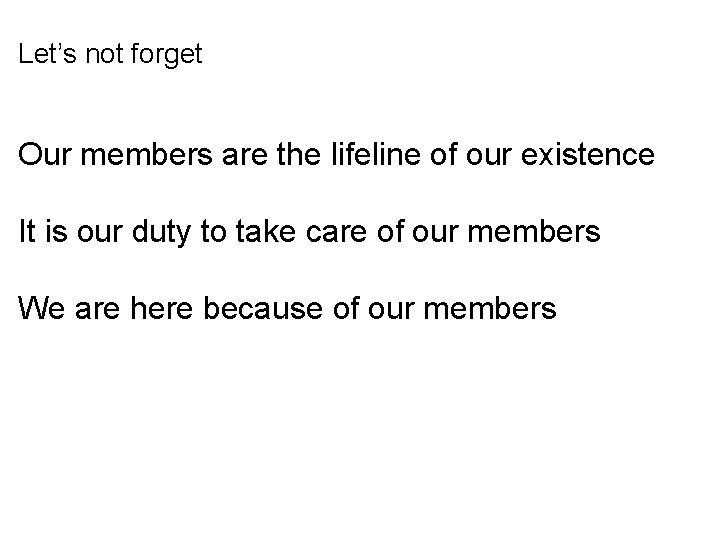 Let’s not forget Our members are the lifeline of our existence It is our