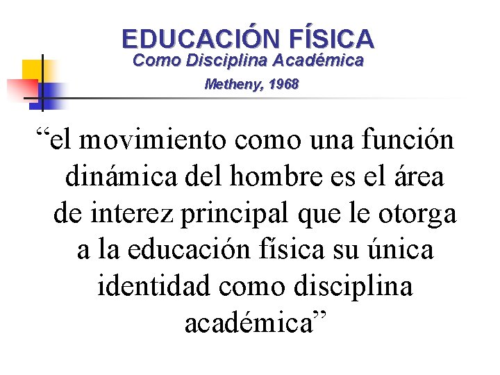 EDUCACIÓN FÍSICA Como Disciplina Académica Metheny, 1968 “el movimiento como una función dinámica del
