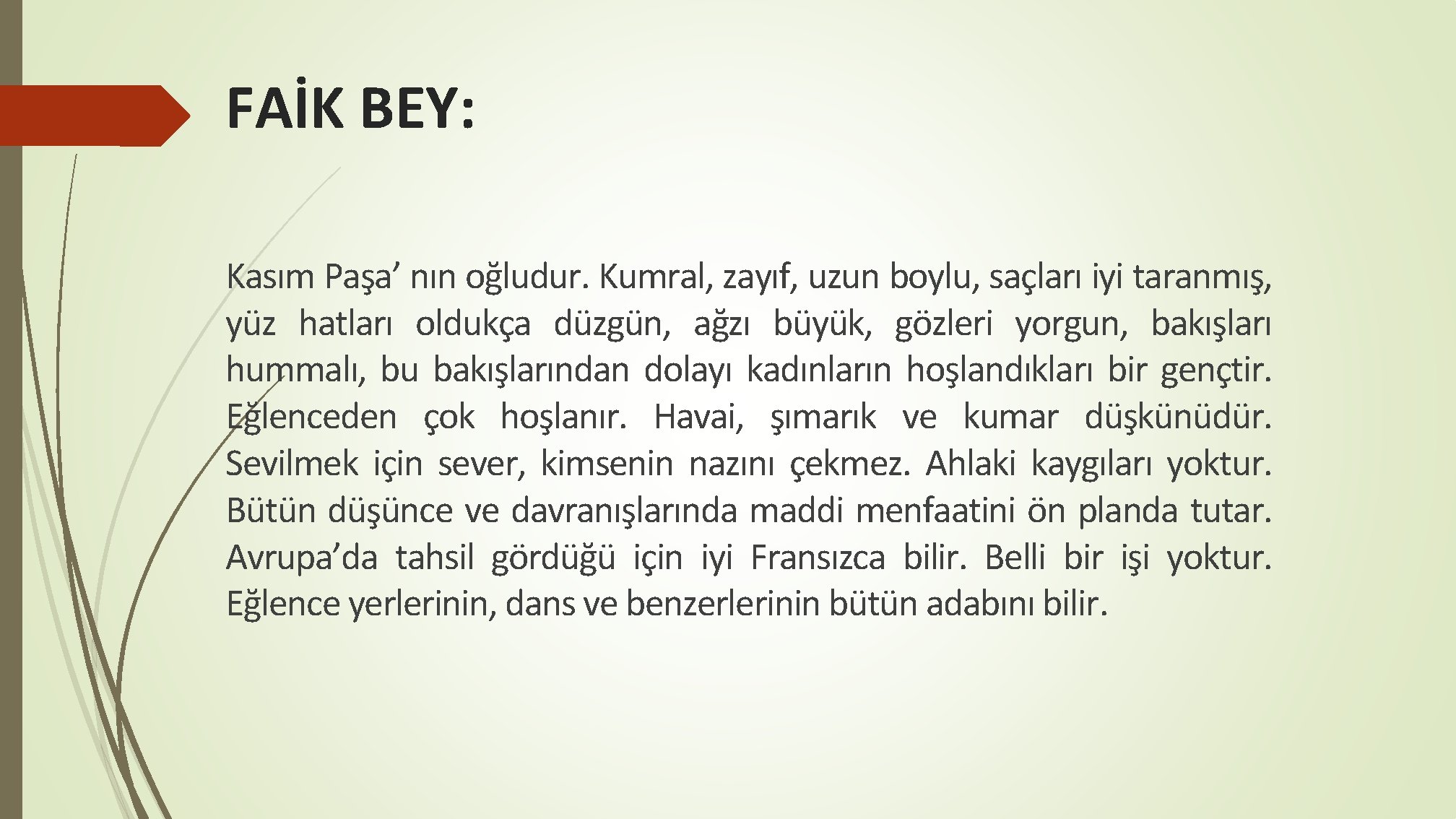 FAİK BEY: Kasım Paşa’ nın oğludur. Kumral, zayıf, uzun boylu, saçları iyi taranmış, yüz