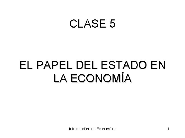 CLASE 5 EL PAPEL DEL ESTADO EN LA ECONOMÍA Introducción a la Economía II