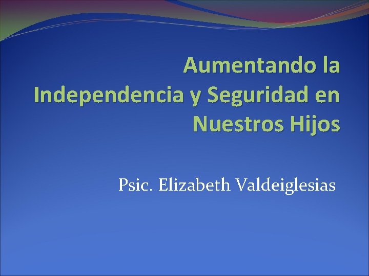 Aumentando la Independencia y Seguridad en Nuestros Hijos Psic. Elizabeth Valdeiglesias 